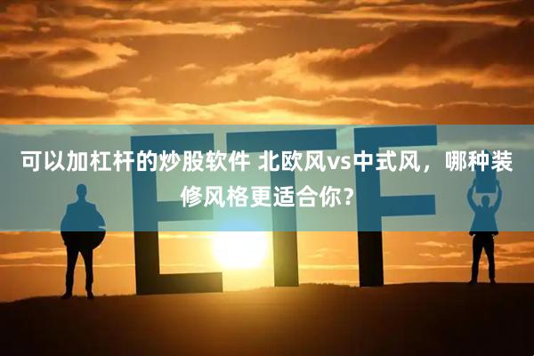 可以加杠杆的炒股软件 北欧风vs中式风，哪种装修风格更适合你？