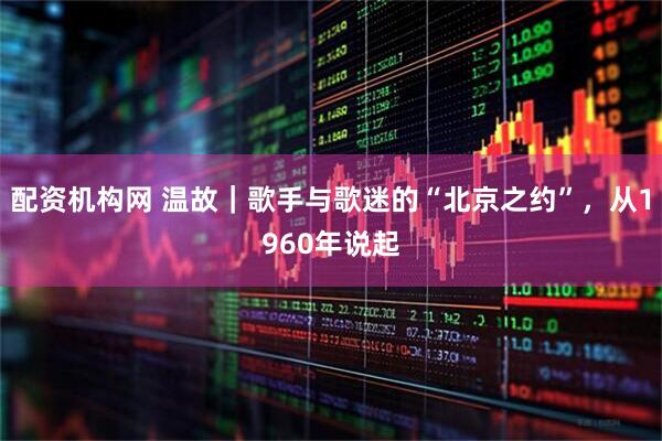 配资机构网 温故｜歌手与歌迷的“北京之约”，从1960年说起