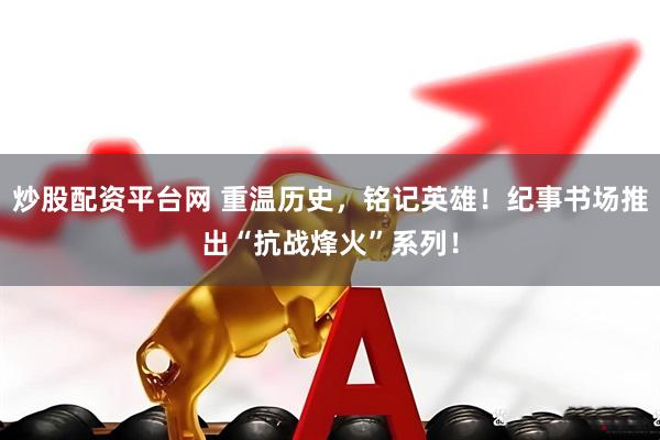 炒股配资平台网 重温历史，铭记英雄！纪事书场推出“抗战烽火”系列！