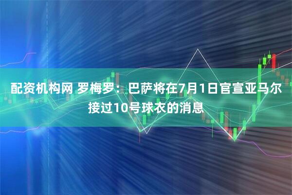 配资机构网 罗梅罗：巴萨将在7月1日官宣亚马尔接过10号球衣的消息