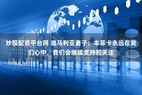 炒股配资平台网 迪马利亚妻子：本菲卡永远在我们心中，我们会继续支持和关注