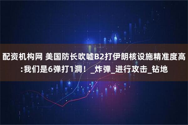 配资机构网 美国防长吹嘘B2打伊朗核设施精准度高:我们是6弹打1洞！_炸弹_进行攻击_钻地