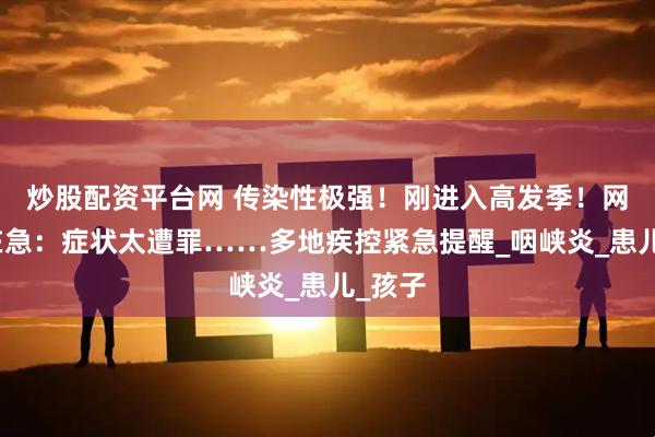 炒股配资平台网 传染性极强！刚进入高发季！网友都在急：症状太遭罪……多地疾控紧急提醒_咽峡炎_患儿_孩子