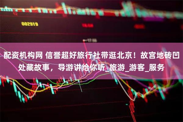 配资机构网 信誉超好旅行社带逛北京！故宫地砖凹处藏故事，导游讲给你听_旅游_游客_服务