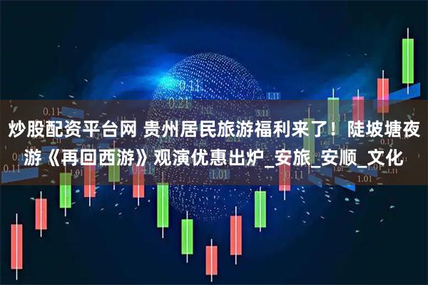 炒股配资平台网 贵州居民旅游福利来了！陡坡塘夜游《再回西游》观演优惠出炉_安旅_安顺_文化