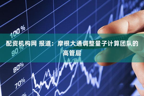 配资机构网 报道：摩根大通调整量子计算团队的高管层