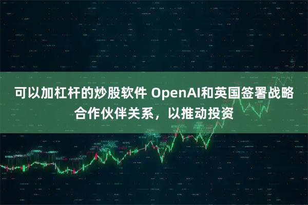 可以加杠杆的炒股软件 OpenAI和英国签署战略合作伙伴关系，以推动投资