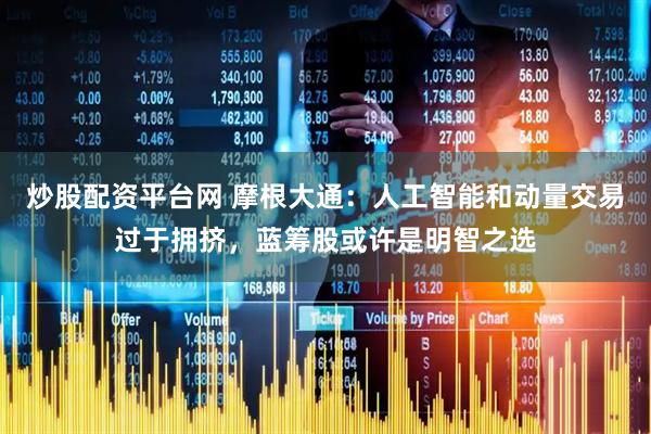 炒股配资平台网 摩根大通：人工智能和动量交易过于拥挤，蓝筹股或许是明智之选