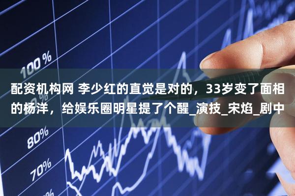 配资机构网 李少红的直觉是对的，33岁变了面相的杨洋，给娱乐圈明星提了个醒_演技_宋焰_剧中
