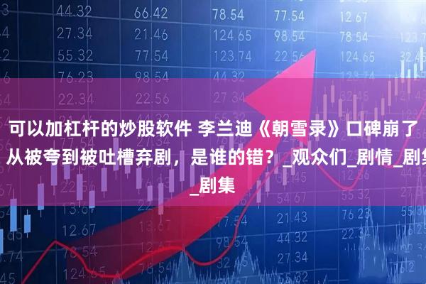 可以加杠杆的炒股软件 李兰迪《朝雪录》口碑崩了？从被夸到被吐槽弃剧，是谁的错？_观众们_剧情_剧集