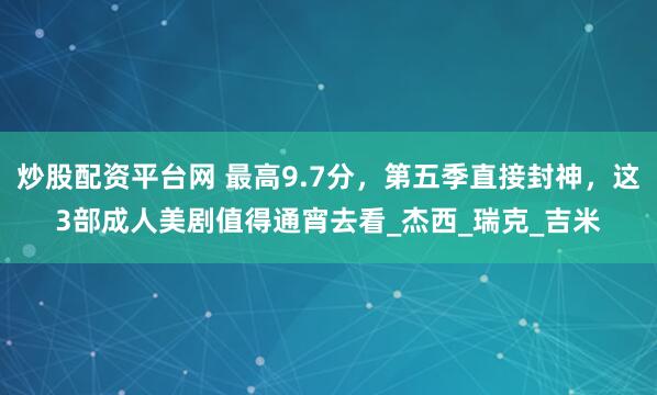 炒股配资平台网 最高9.7分，第五季直接封神，这3部成人美剧值得通宵去看_杰西_瑞克_吉米