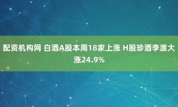 配资机构网 白酒A股本周18家上涨 H股珍酒李渡大涨24.9%