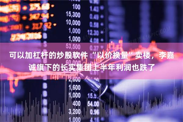 可以加杠杆的炒股软件 “以价换量”卖楼，李嘉诚旗下的长实集团上半年利润也跌了