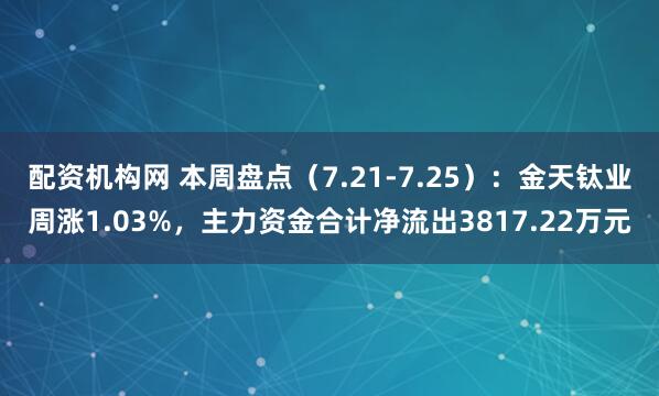 配资机构网 本周盘点（7.21-7.25）：金天钛业周涨1.03%，主力资金合计净流出3817.22万元
