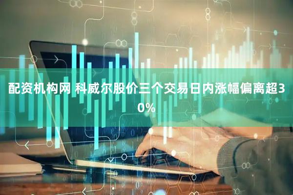 配资机构网 科威尔股价三个交易日内涨幅偏离超30%