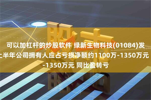 可以加杠杆的炒股软件 绿新生物科技(01084)发盈警 预期上半年公司拥有人应占亏损净额约1100万-1350万元 同比盈转亏