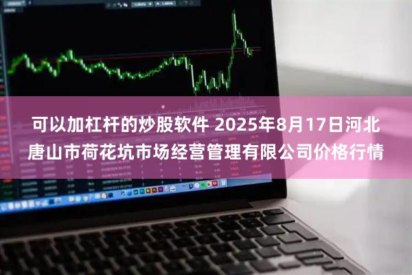 可以加杠杆的炒股软件 2025年8月17日河北唐山市荷花坑市场经营管理有限公司价格行情
