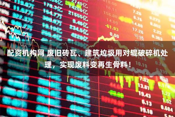 配资机构网 废旧砖瓦、建筑垃圾用对辊破碎机处理，实现废料变再生骨料！