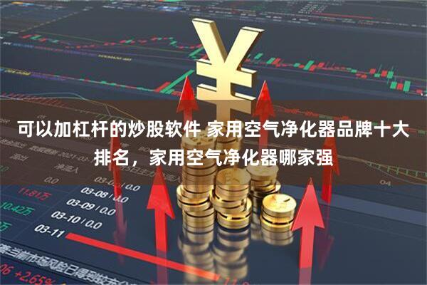 可以加杠杆的炒股软件 家用空气净化器品牌十大排名，家用空气净化器哪家强