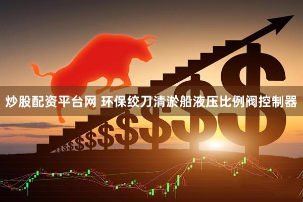 炒股配资平台网 环保绞刀清淤船液压比例阀控制器