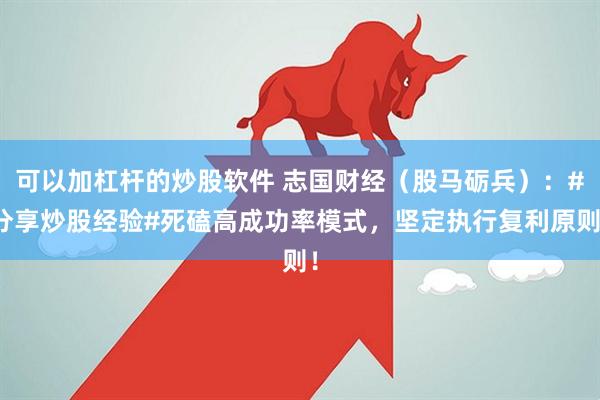 可以加杠杆的炒股软件 志国财经（股马砺兵）：#分享炒股经验#死磕高成功率模式，坚定执行复利原则！