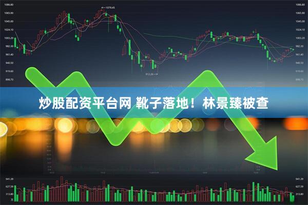 炒股配资平台网 靴子落地！林景臻被查