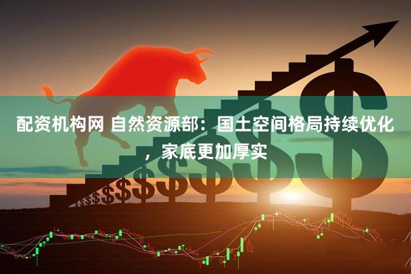 配资机构网 自然资源部：国土空间格局持续优化，家底更加厚实