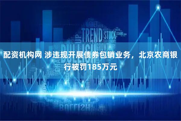 配资机构网 涉违规开展债券包销业务，北京农商银行被罚185万元