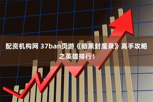 配资机构网 37ban页游《暗黑封魔录》高手攻略之英雄排行！