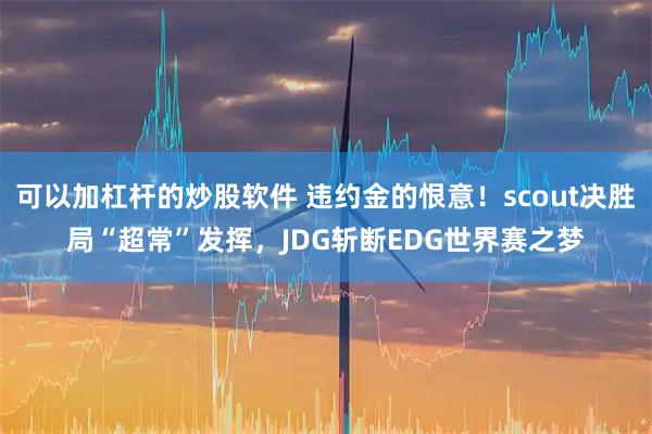 可以加杠杆的炒股软件 违约金的恨意！scout决胜局“超常”发挥，JDG斩断EDG世界赛之梦