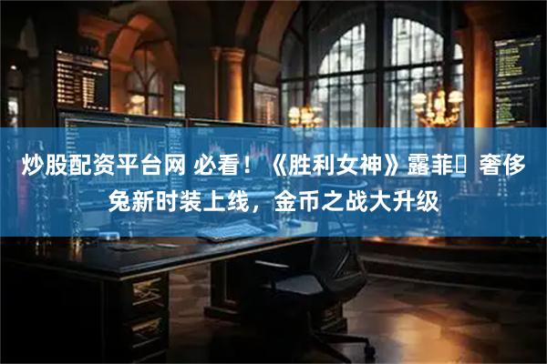 炒股配资平台网 必看！《胜利女神》露菲・奢侈兔新时装上线，金币之战大升级