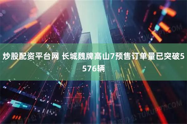 炒股配资平台网 长城魏牌高山7预售订单量已突破5576辆