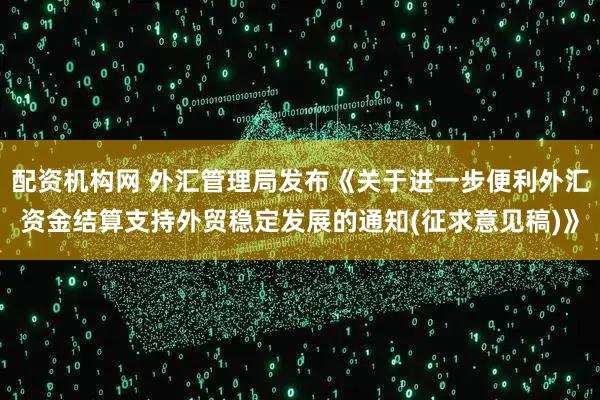配资机构网 外汇管理局发布《关于进一步便利外汇资金结算支持外贸稳定发展的通知(征求意见稿)》