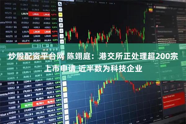 炒股配资平台网 陈翊庭：港交所正处理超200宗上市申请 近半数为科技企业