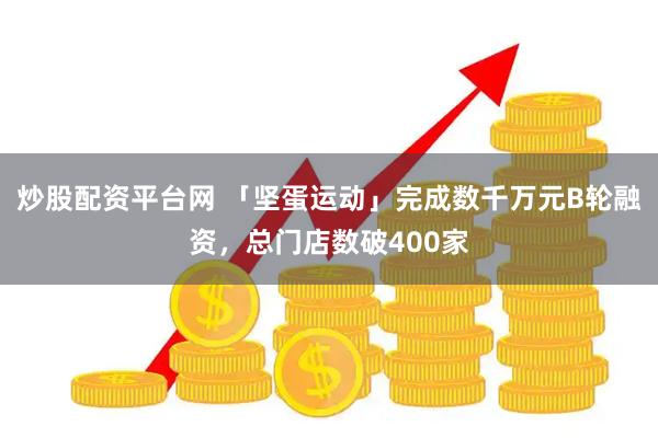 炒股配资平台网 「坚蛋运动」完成数千万元B轮融资，总门店数破400家
