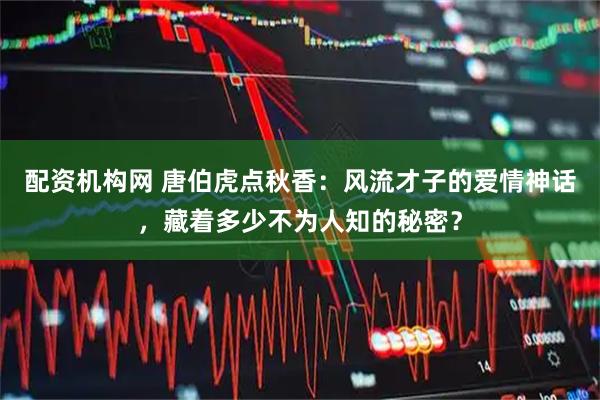 配资机构网 唐伯虎点秋香：风流才子的爱情神话，藏着多少不为人知的秘密？
