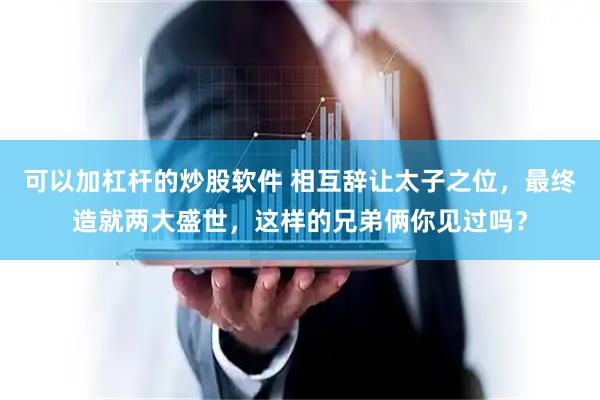 可以加杠杆的炒股软件 相互辞让太子之位，最终造就两大盛世，这样的兄弟俩你见过吗？
