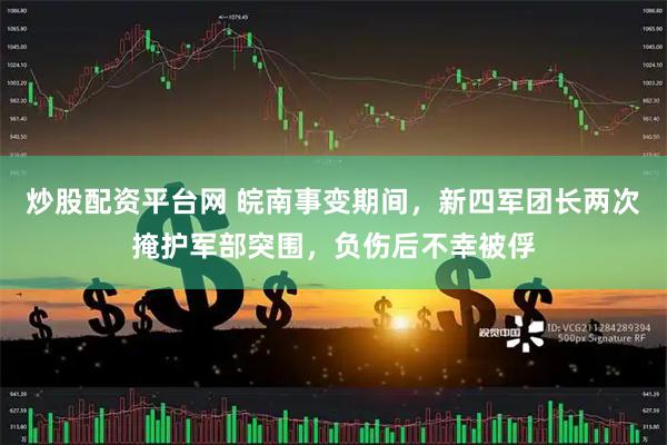炒股配资平台网 皖南事变期间，新四军团长两次掩护军部突围，负伤后不幸被俘