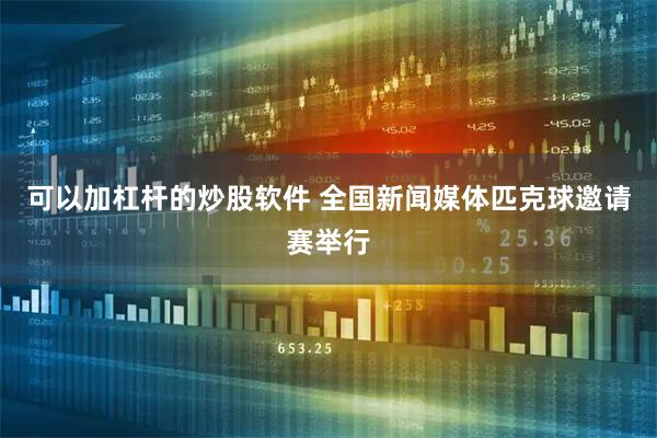 可以加杠杆的炒股软件 全国新闻媒体匹克球邀请赛举行