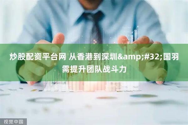 炒股配资平台网 从香港到深圳&#32;国羽需提升团队战斗力