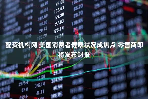 配资机构网 美国消费者健康状况成焦点 零售商即将发布财报