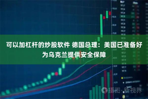 可以加杠杆的炒股软件 德国总理：美国已准备好为乌克兰提供安全保障