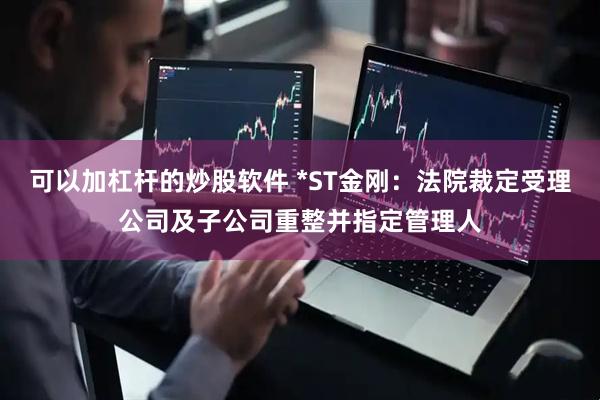 可以加杠杆的炒股软件 *ST金刚：法院裁定受理公司及子公司重整并指定管理人