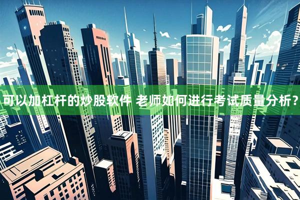 可以加杠杆的炒股软件 老师如何进行考试质量分析？