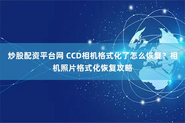 炒股配资平台网 CCD相机格式化了怎么恢复？相机照片格式化恢复攻略