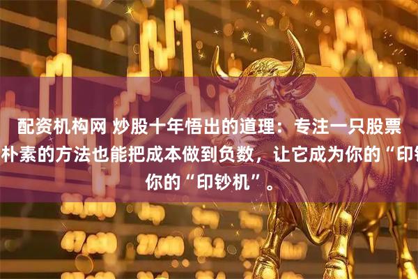 配资机构网 炒股十年悟出的道理：专注一只股票，用最朴素的方法也能把成本做到负数，让它成为你的“印钞机”。