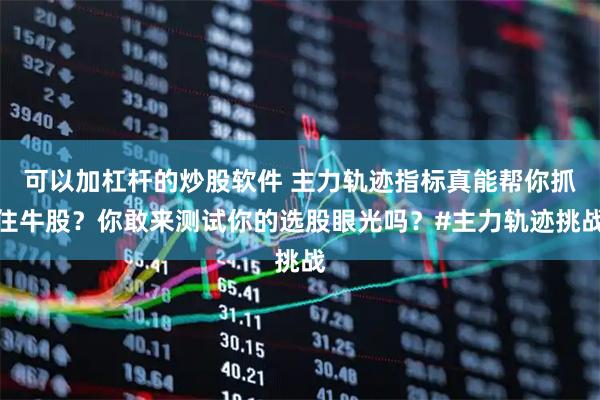 可以加杠杆的炒股软件 主力轨迹指标真能帮你抓住牛股？你敢来测试你的选股眼光吗？#主力轨迹挑战