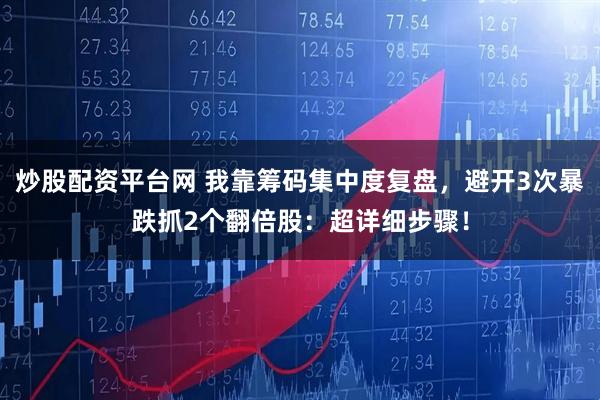 炒股配资平台网 我靠筹码集中度复盘，避开3次暴跌抓2个翻倍股：超详细步骤！