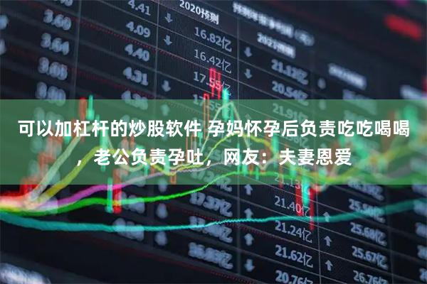可以加杠杆的炒股软件 孕妈怀孕后负责吃吃喝喝，老公负责孕吐，网友：夫妻恩爱