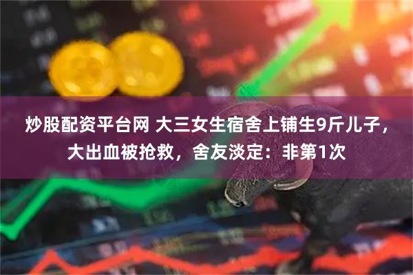 炒股配资平台网 大三女生宿舍上铺生9斤儿子，大出血被抢救，舍友淡定：非第1次